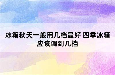 冰箱秋天一般用几档最好 四季冰箱应该调到几档